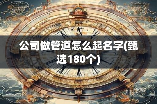 公司做管道怎么起名字(甄选180个)
