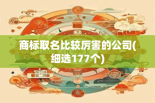 商标取名比较厉害的公司(细选177个)