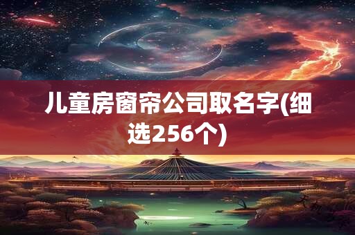 儿童房窗帘公司取名字(细选256个)