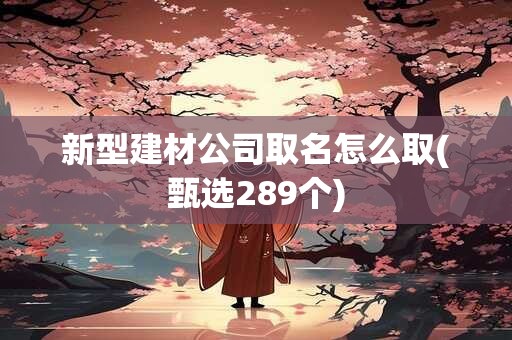 新型建材公司取名怎么取(甄选289个)