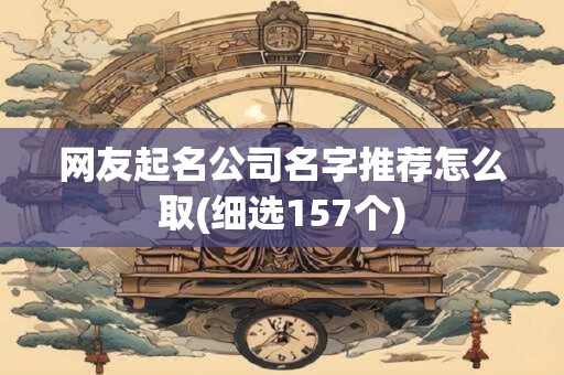 网友起名公司名字推荐怎么取(细选157个)
