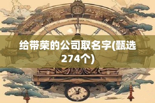 给带荣的公司取名字(甄选274个)