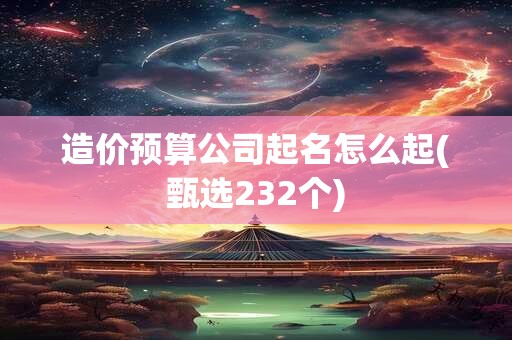 造价预算公司起名怎么起(甄选232个)