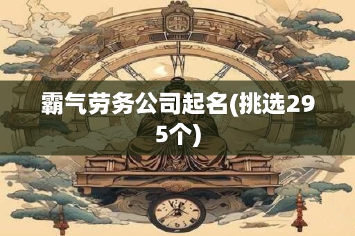 霸气劳务公司起名(挑选295个)