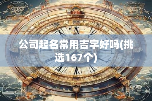 公司起名常用吉字好吗(挑选167个)