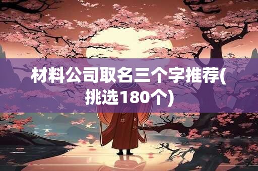 材料公司取名三个字推荐(挑选180个)