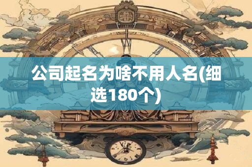 公司起名为啥不用人名(细选180个)