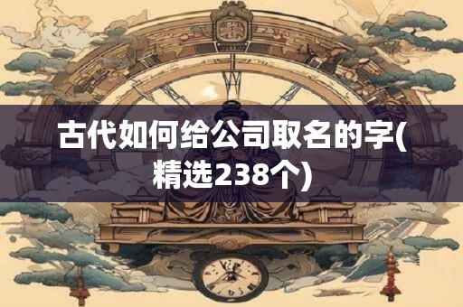 古代如何给公司取名的字(精选238个)