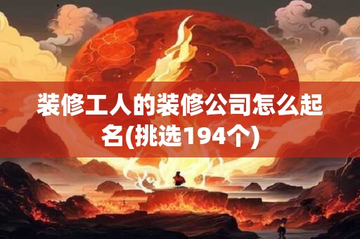 装修工人的装修公司怎么起名(挑选194个)