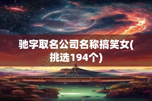 详细阅读:驰字取名公司名称搞笑女(挑选194个) 驰字取名公司名称搞笑女(挑选194个)
