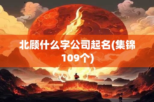 北顾什么字公司起名(集锦109个)