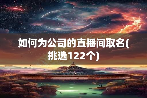 如何为公司的直播间取名(挑选122个)