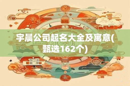 宇晨公司起名大全及寓意(甄选162个)