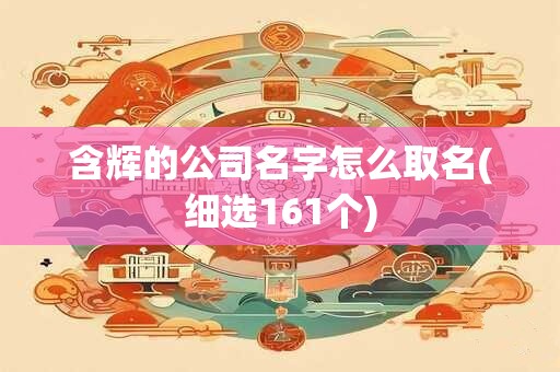 含辉的公司名字怎么取名(细选161个)