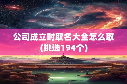 公司成立时取名大全怎么取(挑选194个)