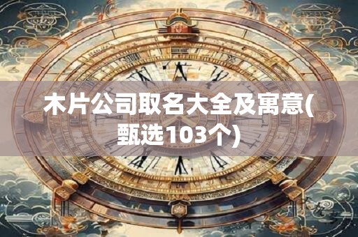 木片公司取名大全及寓意(甄选103个)