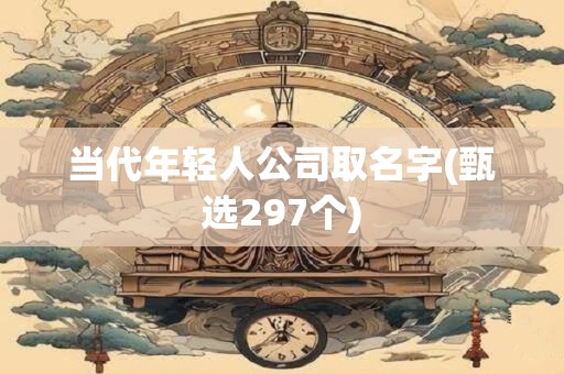 当代年轻人公司取名字(甄选297个)