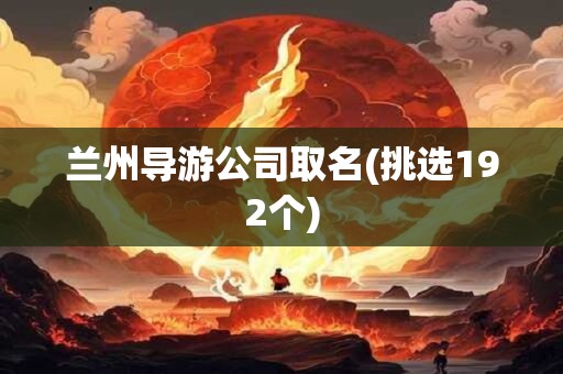 兰州导游公司取名(挑选192个)