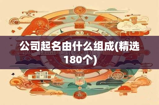公司起名由什么组成(精选180个)