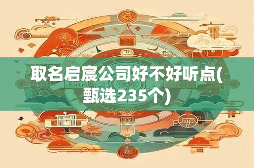 取名启宸公司好不好听点(甄选235个)
