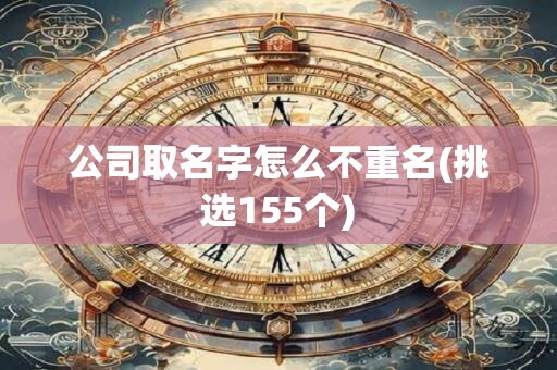 公司取名字怎么不重名(挑选155个)