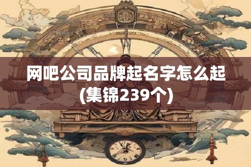 网吧公司品牌起名字怎么起(集锦239个)