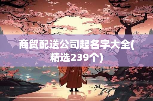 商贸配送公司起名字大全(精选239个)