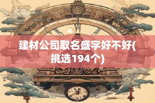 建材公司取名盛字好不好(挑选194个)