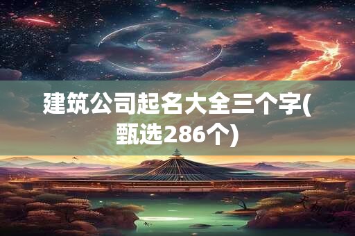建筑公司起名大全三个字(甄选286个)