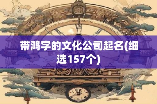 带鸿字的文化公司起名(细选157个)