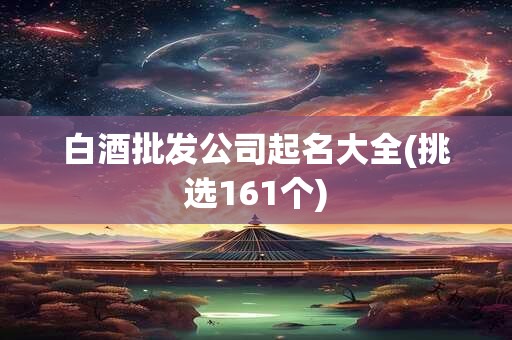 白酒批发公司起名大全(挑选161个)