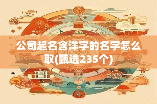 公司起名含洋字的名字怎么取(甄选235个)