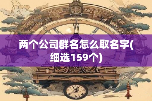 详细阅读:两个公司群名怎么取名字(细选159个) 两个公司群名怎么取名字(细选159个)