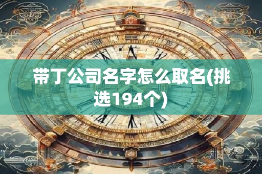 带丁公司名字怎么取名(挑选194个)