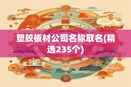 塑胶板材公司名称取名(精选235个)