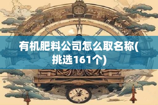 有机肥料公司怎么取名称(挑选161个)