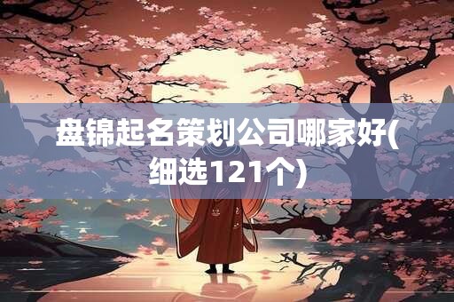 盘锦起名策划公司哪家好(细选121个)