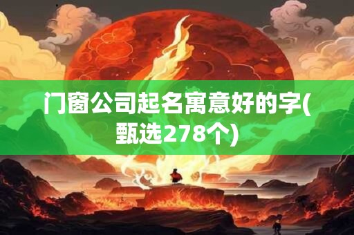门窗公司起名寓意好的字(甄选278个)
