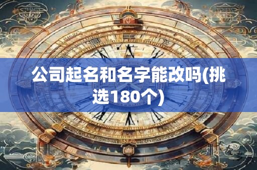 公司起名和名字能改吗(挑选180个)