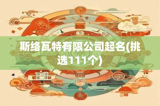 斯络瓦特有限公司起名(挑选111个)