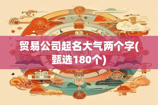 贸易公司起名大气两个字(甄选180个)