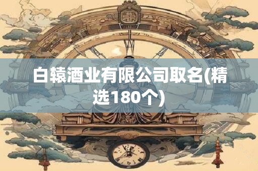 白辕酒业有限公司取名(精选180个)