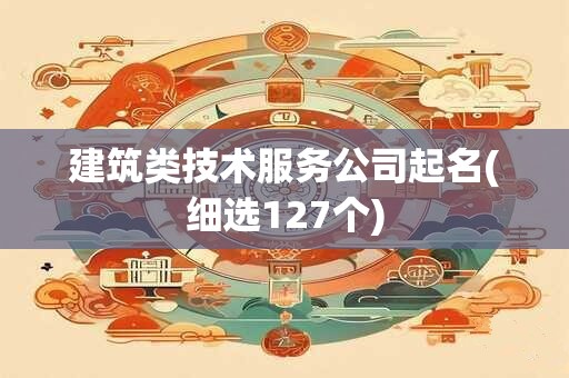 建筑类技术服务公司起名(细选127个)