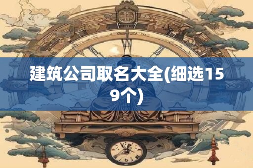 建筑公司取名大全(细选159个)
