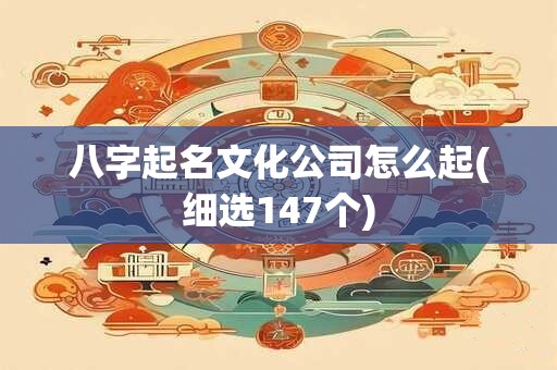 八字起名文化公司怎么起(细选147个)