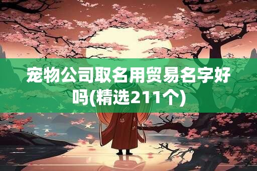 宠物公司取名用贸易名字好吗(精选211个)