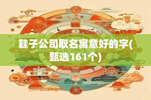 鞋子公司取名寓意好的字(甄选161个)