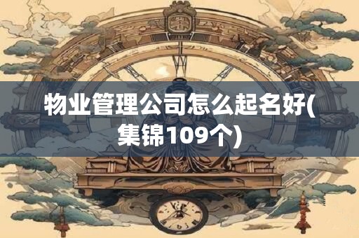 物业管理公司怎么起名好(集锦109个)