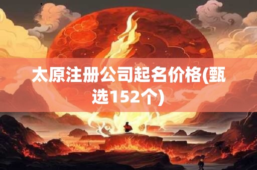 太原注册公司起名价格(甄选152个)