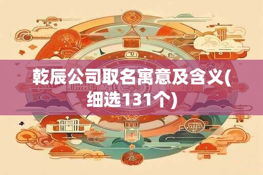 乾辰公司取名寓意及含义(细选131个)